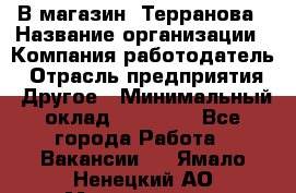 В магазин "Терранова › Название организации ­ Компания-работодатель › Отрасль предприятия ­ Другое › Минимальный оклад ­ 15 000 - Все города Работа » Вакансии   . Ямало-Ненецкий АО,Муравленко г.